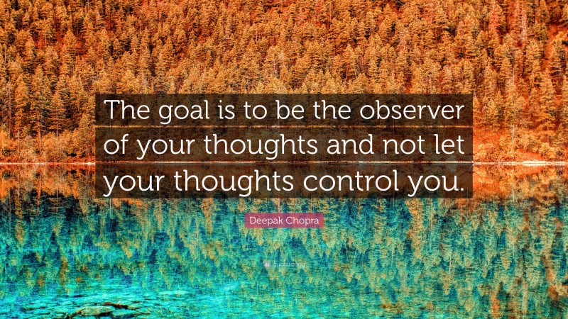 Deepak Chopra Quote: “The goal is to be the observer of your thoughts and not let your thoughts control you.”