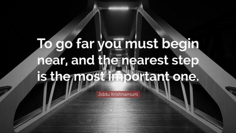 Jiddu Krishnamurti Quote: “To go far you must begin near, and the nearest step is the most important one.”