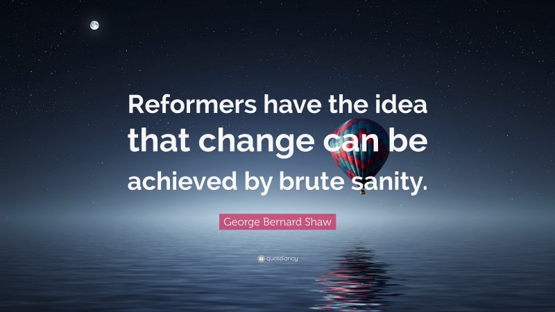 George Bernard Shaw Quote: “Reformers have the idea that change can be achieved by brute sanity.”