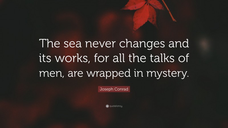 Joseph Conrad Quote: “The sea never changes and its works, for all the talks of men, are wrapped in mystery.”