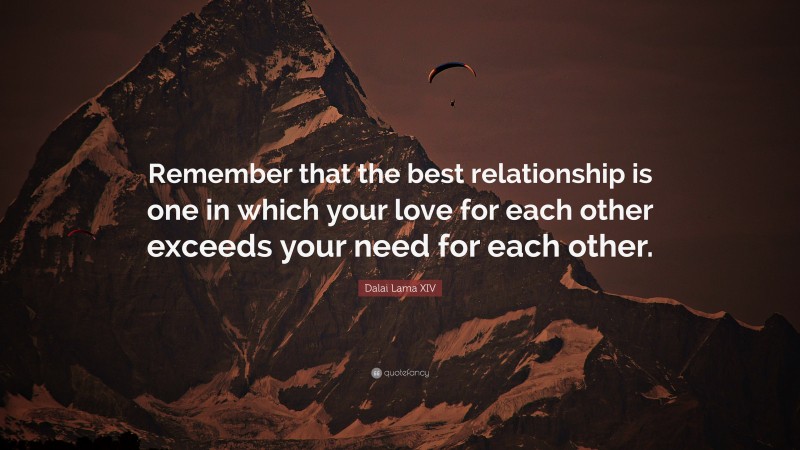 Dalai Lama XIV Quote: “Remember that the best relationship is one in which your love for each other exceeds your need for each other.”