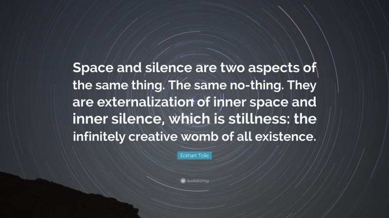 Eckhart Tolle Quote: “Space and silence are two aspects of the same thing. The same no-thing. They are externalization of inner space and inner silence, which is stillness: the infinitely creative womb of all existence.”