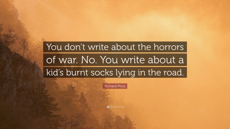 Richard Price Quote: “You don’t write about the horrors of war. No. You write about a kid’s burnt socks lying in the road.”