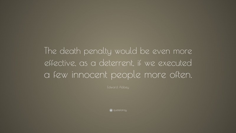Edward Abbey Quote: “The death penalty would be even more effective, as a deterrent, if we executed a few innocent people more often.”