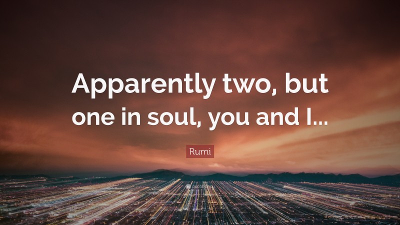 Rumi Quote: “Apparently two, but one in soul, you and I...”