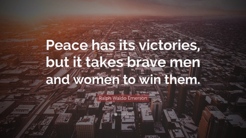 Ralph Waldo Emerson Quote: “Peace has its victories, but it takes brave men and women to win them.”