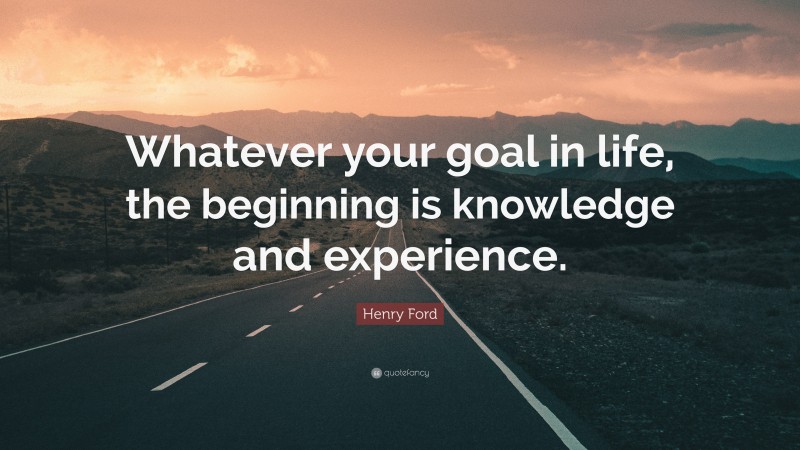 Henry Ford Quote: “Whatever your goal in life, the beginning is knowledge and experience.”