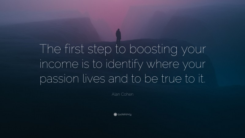 Alan Cohen Quote: “The first step to boosting your income is to identify where your passion lives and to be true to it.”