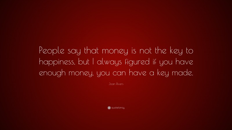 Joan Rivers Quote: “People say that money is not the key to happiness, but I always figured if you have enough money, you can have a key made.”