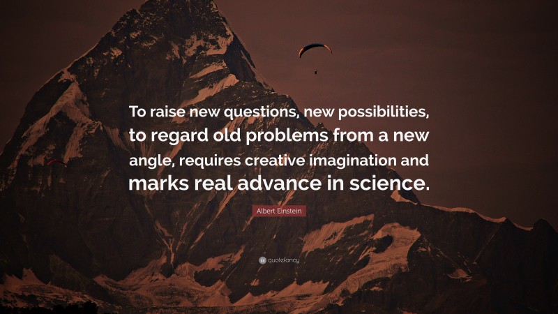 Albert Einstein Quote: “To raise new questions, new possibilities, to regard old problems from a new angle, requires creative imagination and marks real advance in science.”