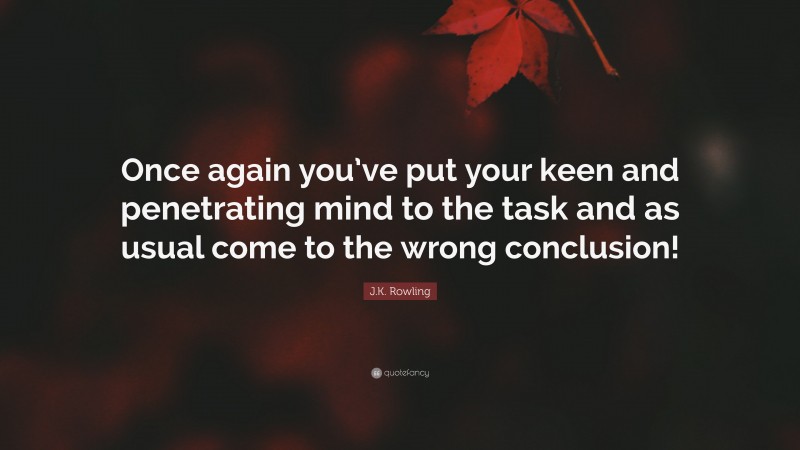 J.K. Rowling Quote: “Once again you’ve put your keen and penetrating mind to the task and as usual come to the wrong conclusion!”
