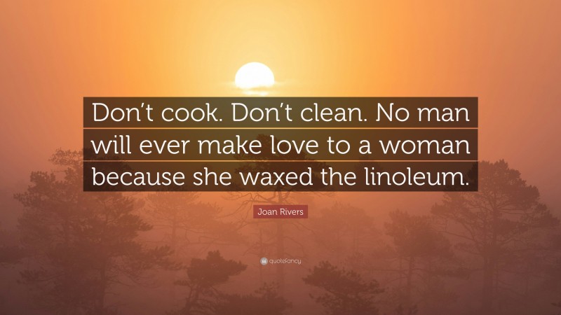 Joan Rivers Quote: “Don’t cook. Don’t clean. No man will ever make love to a woman because she waxed the linoleum.”