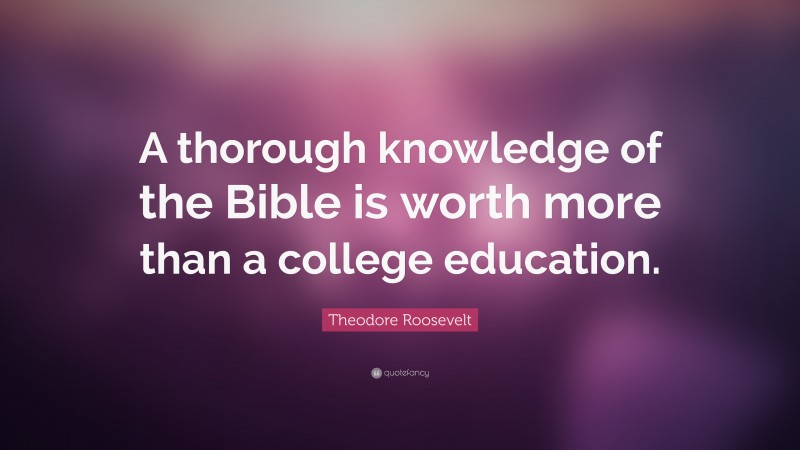 Theodore Roosevelt Quote: “A thorough knowledge of the Bible is worth more than a college education.”