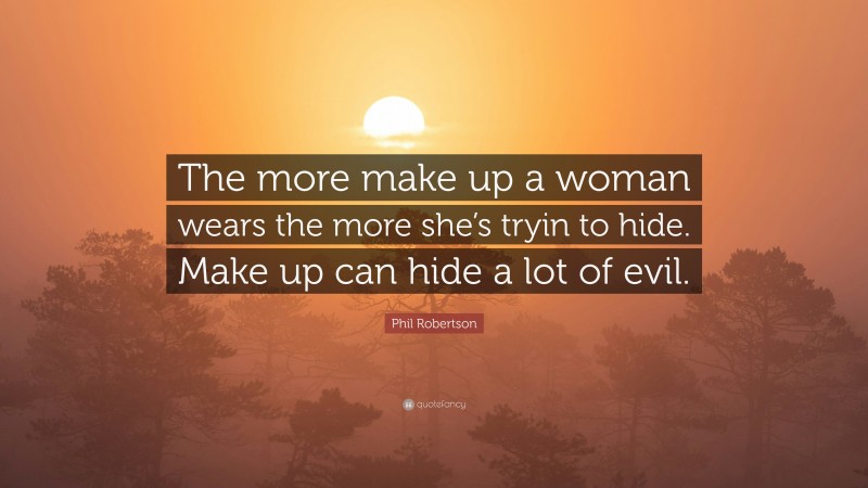 Phil Robertson Quote: “The more make up a woman wears the more she’s tryin to hide. Make up can hide a lot of evil.”