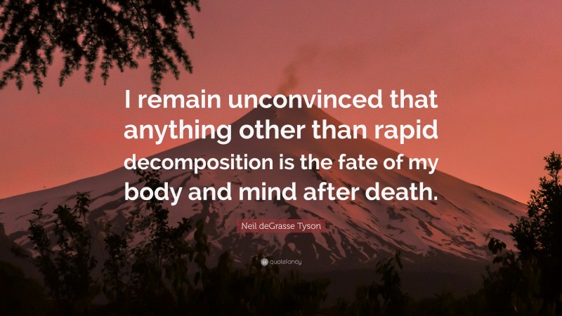 Neil deGrasse Tyson Quote: “I remain unconvinced that anything other than rapid decomposition is the fate of my body and mind after death.”