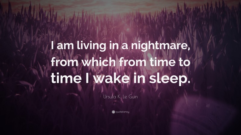 Ursula K. Le Guin Quote: “I am living in a nightmare, from which from time to time I wake in sleep.”