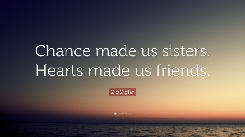 Zig Ziglar Quote: “Chance made us sisters. Hearts made us friends.”