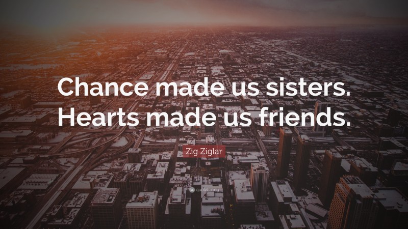 Zig Ziglar Quote: “Chance made us sisters. Hearts made us friends.”