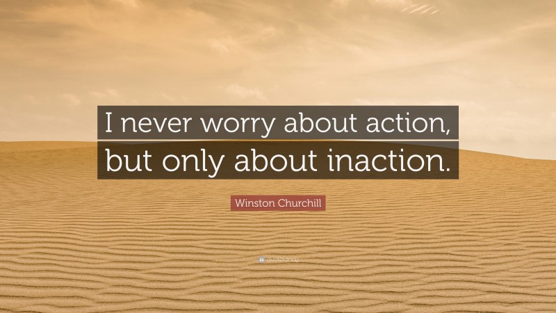 Winston Churchill Quote: “I never worry about action, but only about inaction.”
