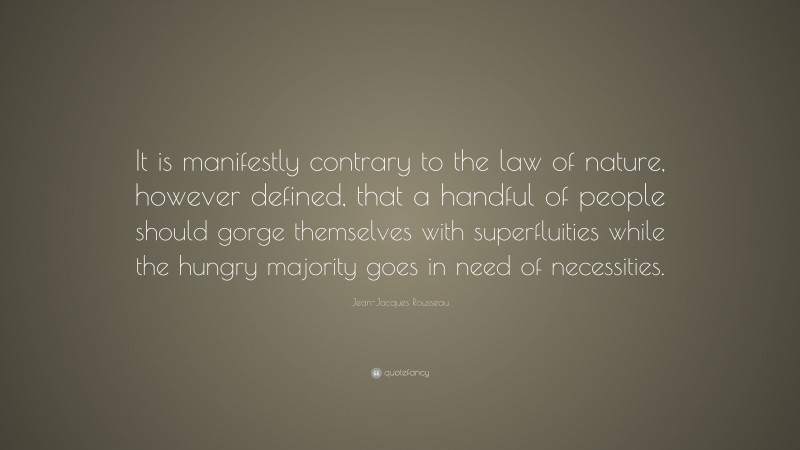 Jean-Jacques Rousseau Quote: “It is manifestly contrary to the law of nature, however defined, that a handful of people should gorge themselves with superfluities while the hungry majority goes in need of necessities.”