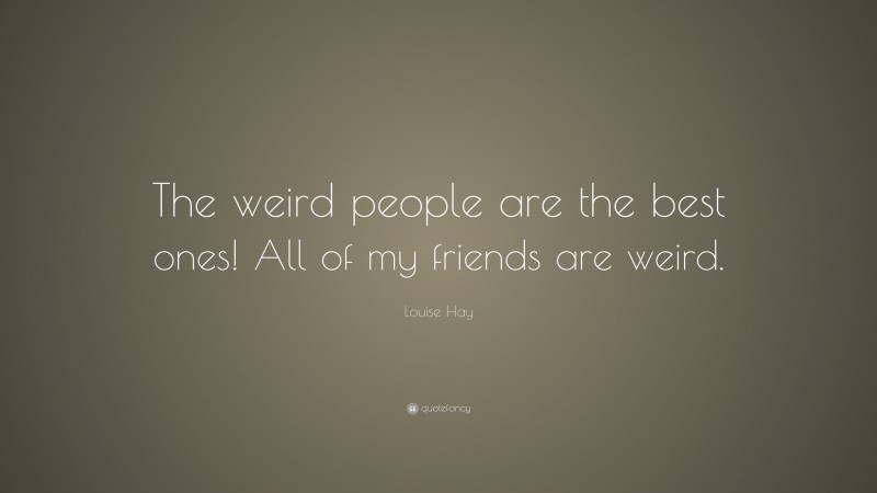 Louise Hay Quote: “The weird people are the best ones! All of my friends are weird.”