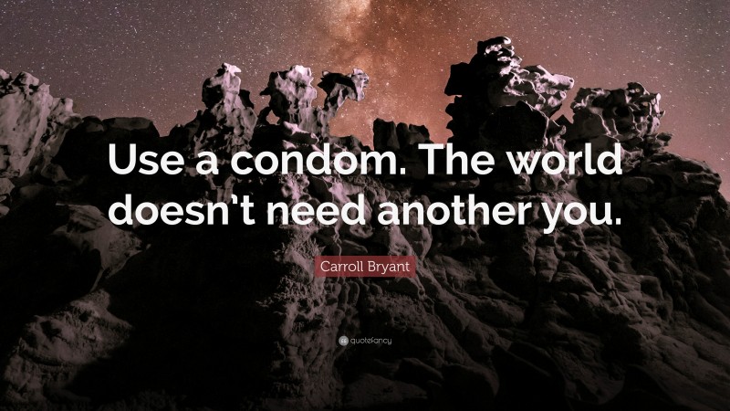 Carroll Bryant Quote: “Use a condom. The world doesn’t need another you.”