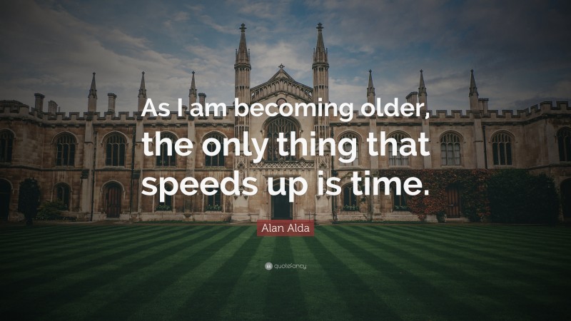 Alan Alda Quote: “As I am becoming older, the only thing that speeds up is time.”