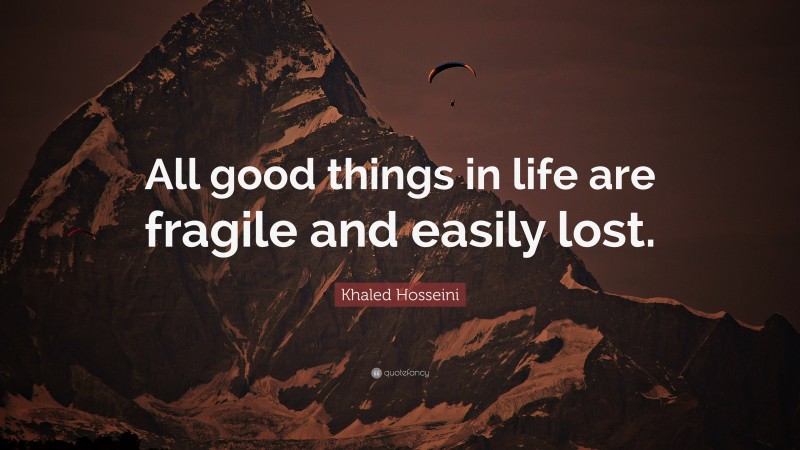Khaled Hosseini Quote: “All good things in life are fragile and easily lost.”
