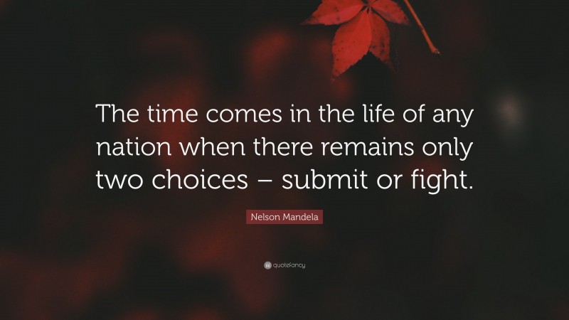 Nelson Mandela Quote: “The time comes in the life of any nation when there remains only two choices – submit or fight.”