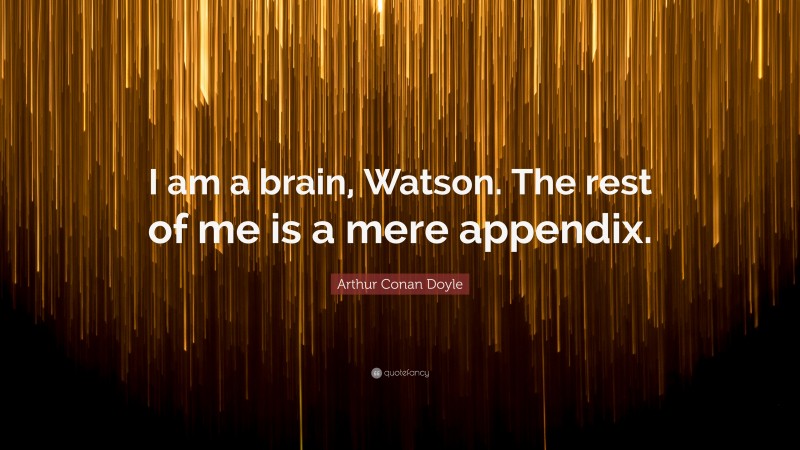 Arthur Conan Doyle Quote: “I am a brain, Watson. The rest of me is a mere appendix.”