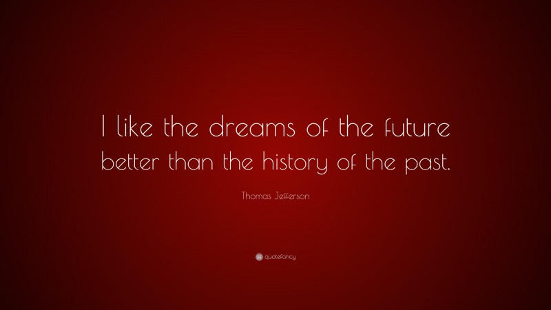 Thomas Jefferson Quote: “I like the dreams of the future better than the history of the past.”