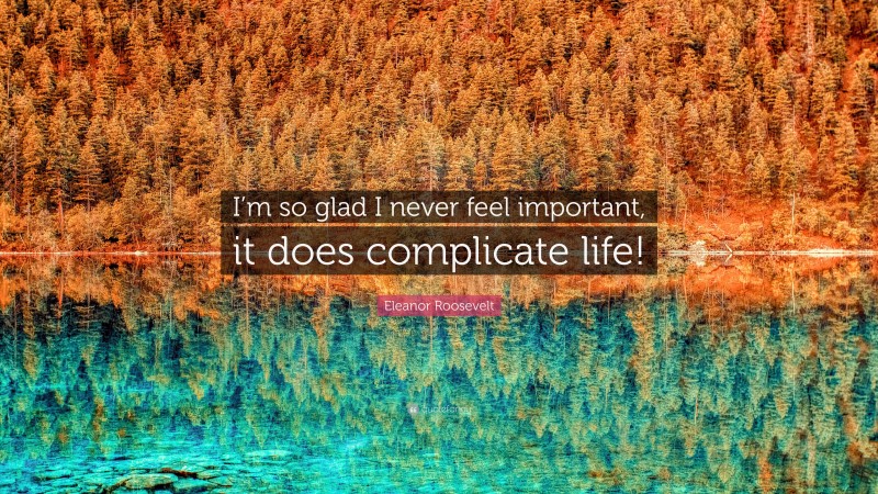 Eleanor Roosevelt Quote: “I’m so glad I never feel important, it does complicate life!”