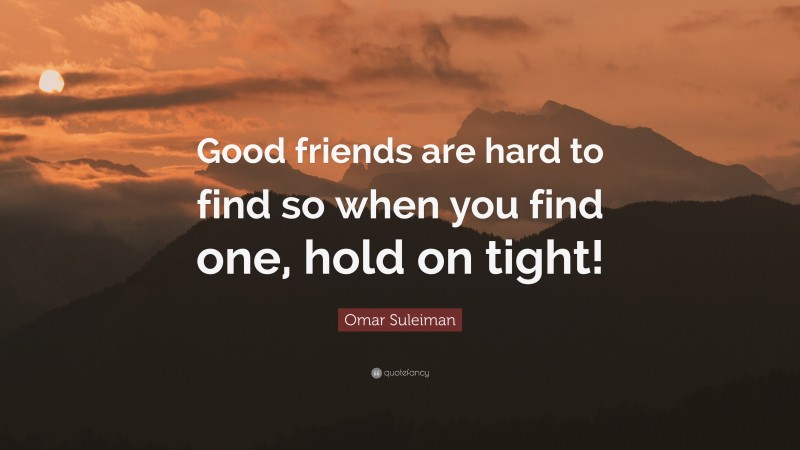 Omar Suleiman Quote: “Good friends are hard to find so when you find one, hold on tight!”
