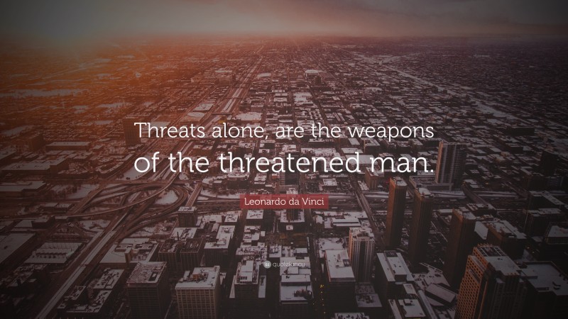 Leonardo da Vinci Quote: “Threats alone, are the weapons of the threatened man.”