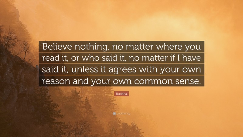 Buddha Quote: “Believe nothing, no matter where you read it, or who said it, no matter if I have said it, unless it agrees with your own reason and your own common sense.”