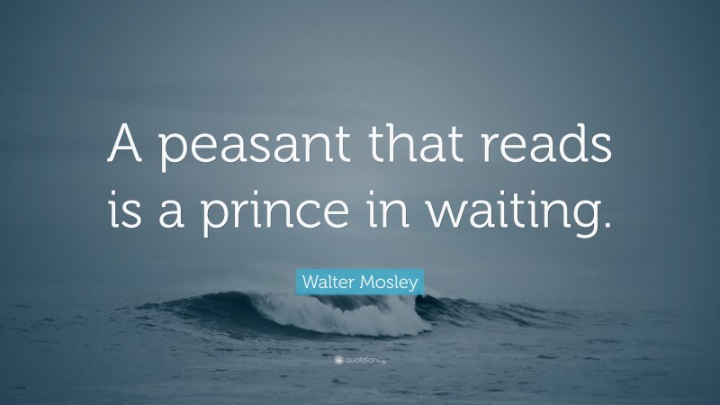Walter Mosley Quote: “A peasant that reads is a prince in waiting.”