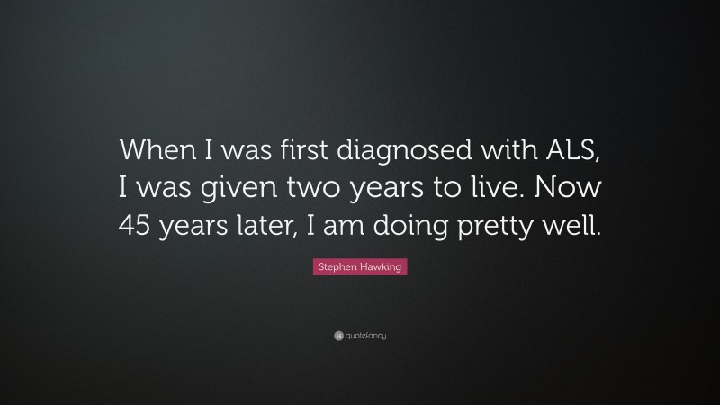 Stephen Hawking Quote: “When I was first diagnosed with ALS, I was given two years to live. Now 45 years later, I am doing pretty well.”