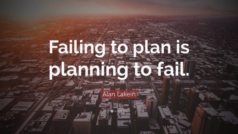 Alan Lakein Quote: “Failing to plan is planning to fail.”