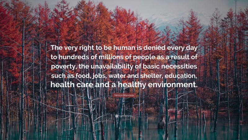 Nelson Mandela Quote: “The very right to be human is denied every day to hundreds of millions of people as a result of poverty, the unavailability of basic necessities such as food, jobs, water and shelter, education, health care and a healthy environment.”