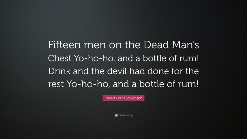 Robert Louis Stevenson Quote: “Fifteen men on the Dead Man’s Chest Yo-ho-ho, and a bottle of rum! Drink and the devil had done for the rest Yo-ho-ho, and a bottle of rum!”