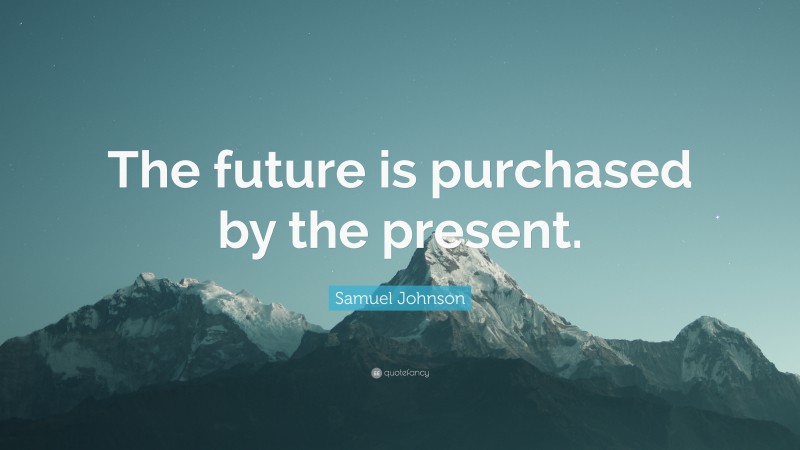 Samuel Johnson Quote: “The future is purchased by the present.”