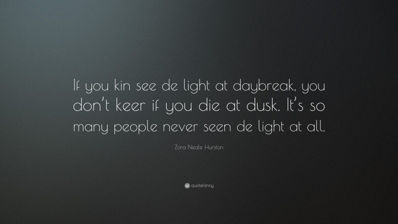 Zora Neale Hurston Quote: “If you kin see de light at daybreak, you don’t keer if you die at dusk. It’s so many people never seen de light at all.”