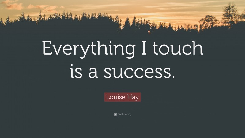 Louise Hay Quote: “Everything I touch is a success.”