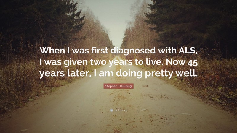 Stephen Hawking Quote: “When I was first diagnosed with ALS, I was given two years to live. Now 45 years later, I am doing pretty well.”