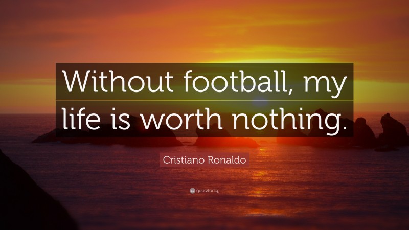 Cristiano Ronaldo Quote: “Without football, my life is worth nothing.”