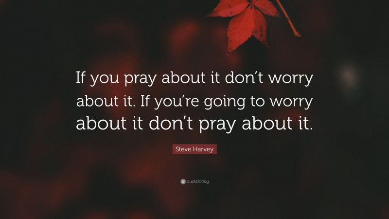 Steve Harvey Quote: “If you pray about it don’t worry about it. If you’re going to worry about it don’t pray about it.”