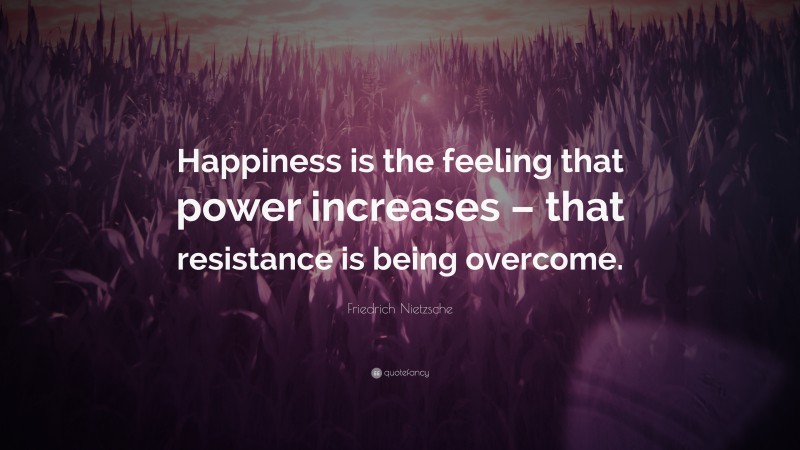 Friedrich Nietzsche Quote: “Happiness is the feeling that power increases – that resistance is being overcome.”