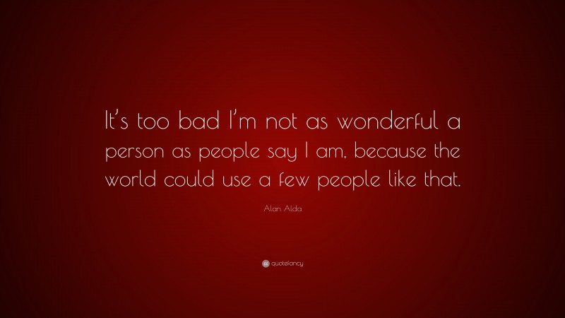 Alan Alda Quote: “It’s too bad I’m not as wonderful a person as people say I am, because the world could use a few people like that.”