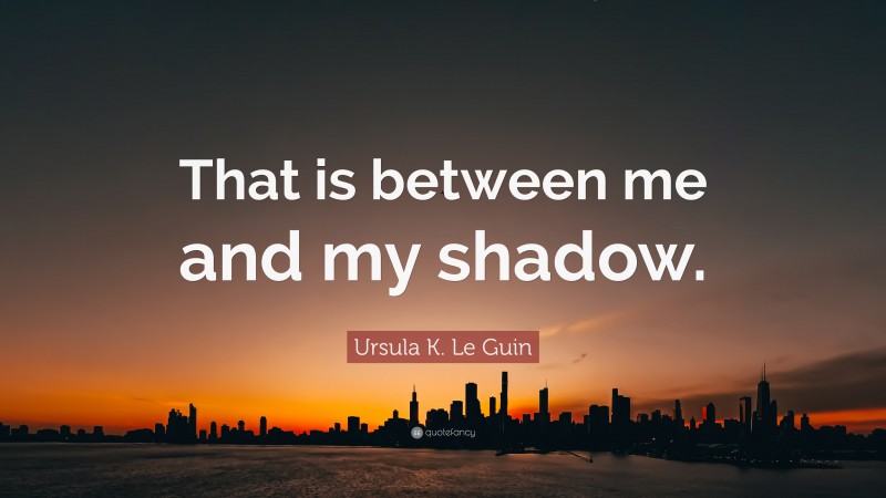Ursula K. Le Guin Quote: “That is between me and my shadow.”