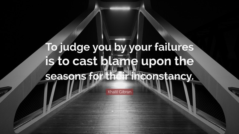 Khalil Gibran Quote: “To judge you by your failures is to cast blame upon the seasons for their inconstancy.”